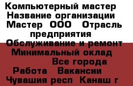 Компьютерный мастер › Название организации ­ Мастер, ООО › Отрасль предприятия ­ Обслуживание и ремонт › Минимальный оклад ­ 120 000 - Все города Работа » Вакансии   . Чувашия респ.,Канаш г.